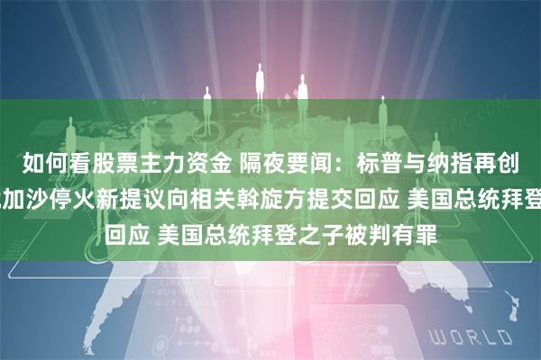 如何看股票主力资金 隔夜要闻：标普与纳指再创新高 哈马斯就加沙停火新提议向相关斡旋方提交回应 美国总统拜登之子被判有罪
