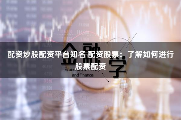 配资炒股配资平台知名 配资股票：了解如何进行股票配资