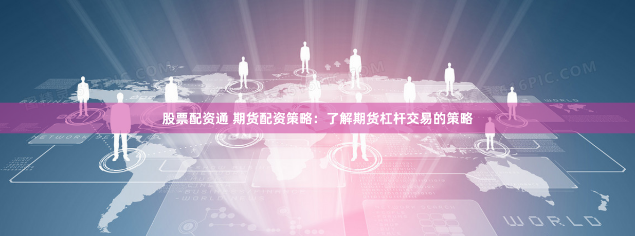 股票配资通 期货配资策略：了解期货杠杆交易的策略