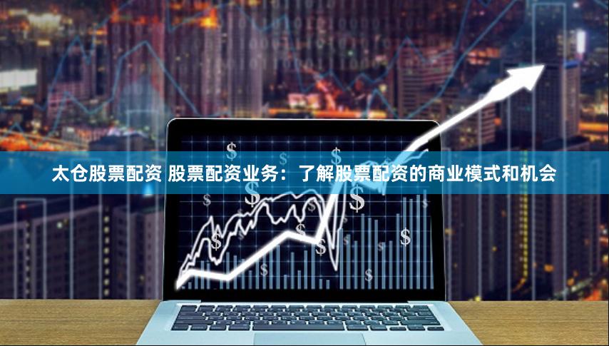 太仓股票配资 股票配资业务：了解股票配资的商业模式和机会