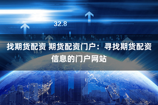 找期货配资 期货配资门户：寻找期货配资信息的门户网站