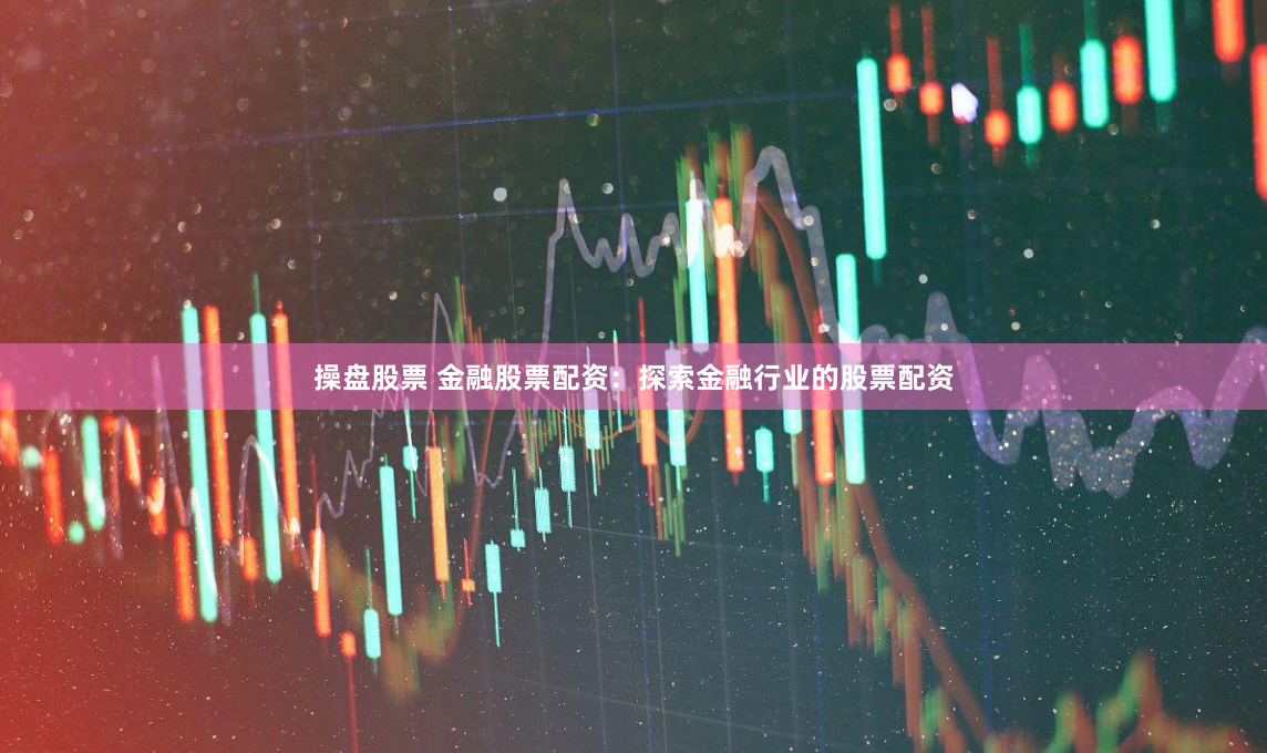 操盘股票 金融股票配资：探索金融行业的股票配资