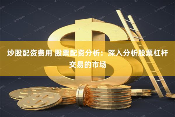 炒股配资费用 股票配资分析：深入分析股票杠杆交易的市场