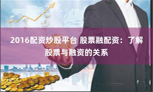 2016配资炒股平台 股票融配资：了解股票与融资的关系