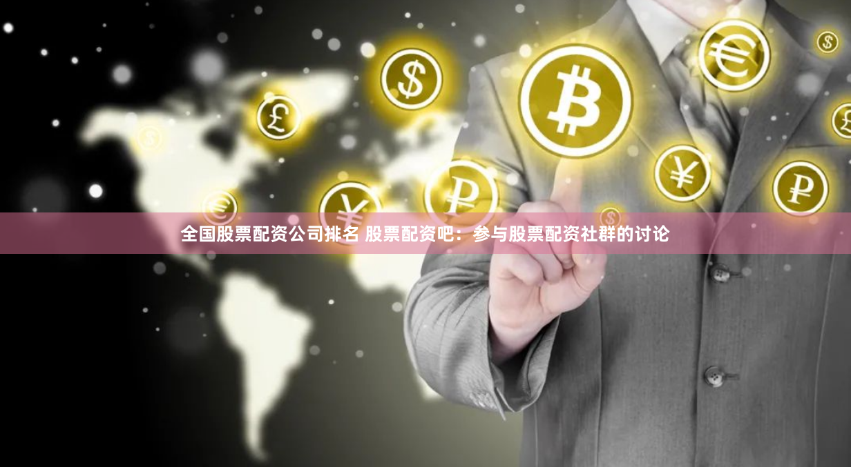 全国股票配资公司排名 股票配资吧：参与股票配资社群的讨论