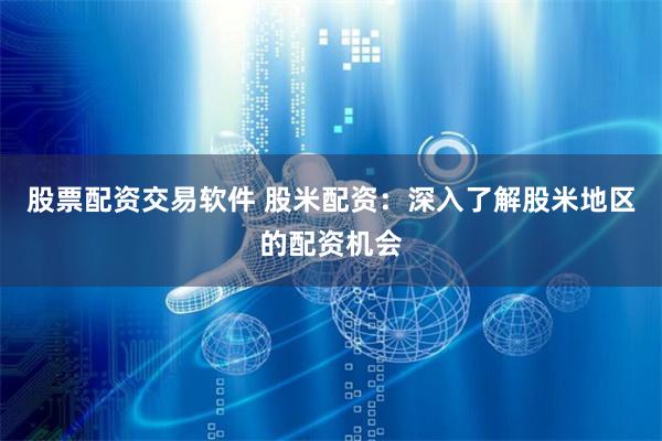 股票配资交易软件 股米配资：深入了解股米地区的配资机会