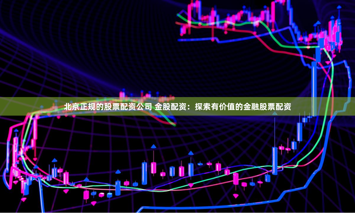 北京正规的股票配资公司 金股配资：探索有价值的金融股票配资