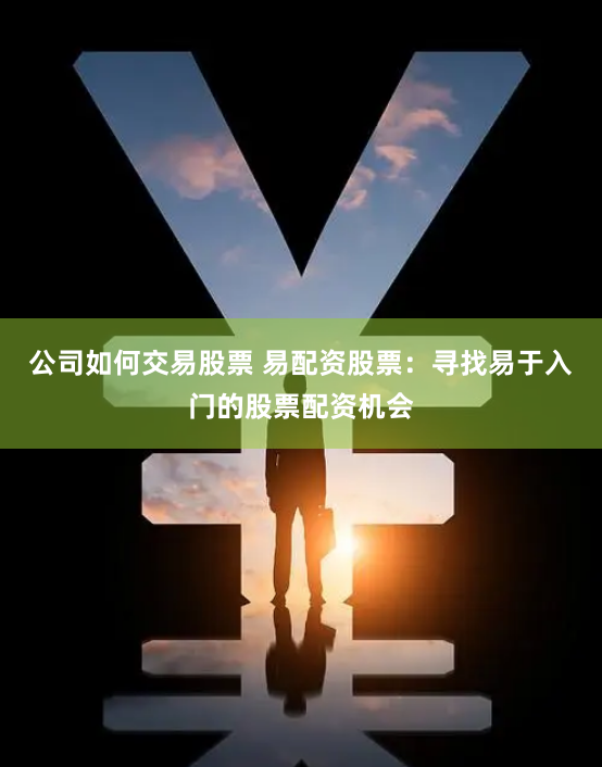 公司如何交易股票 易配资股票：寻找易于入门的股票配资机会