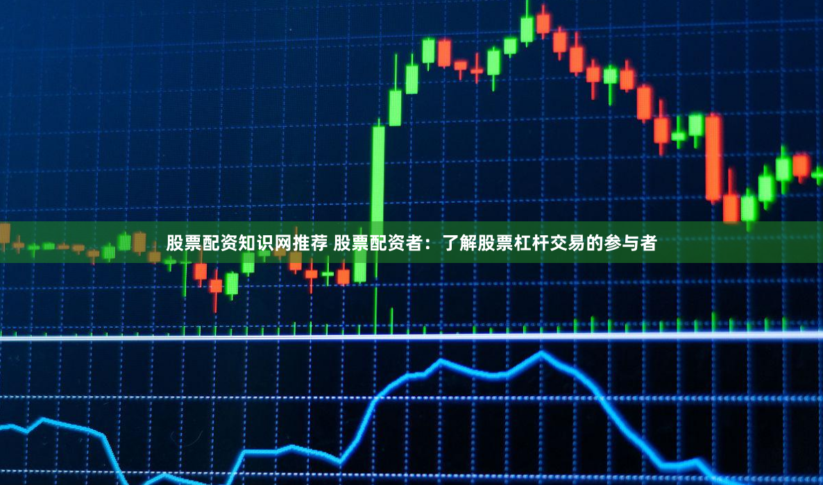 股票配资知识网推荐 股票配资者：了解股票杠杆交易的参与者