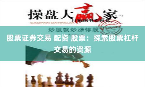 股票证券交易 配资 股票：探索股票杠杆交易的资源