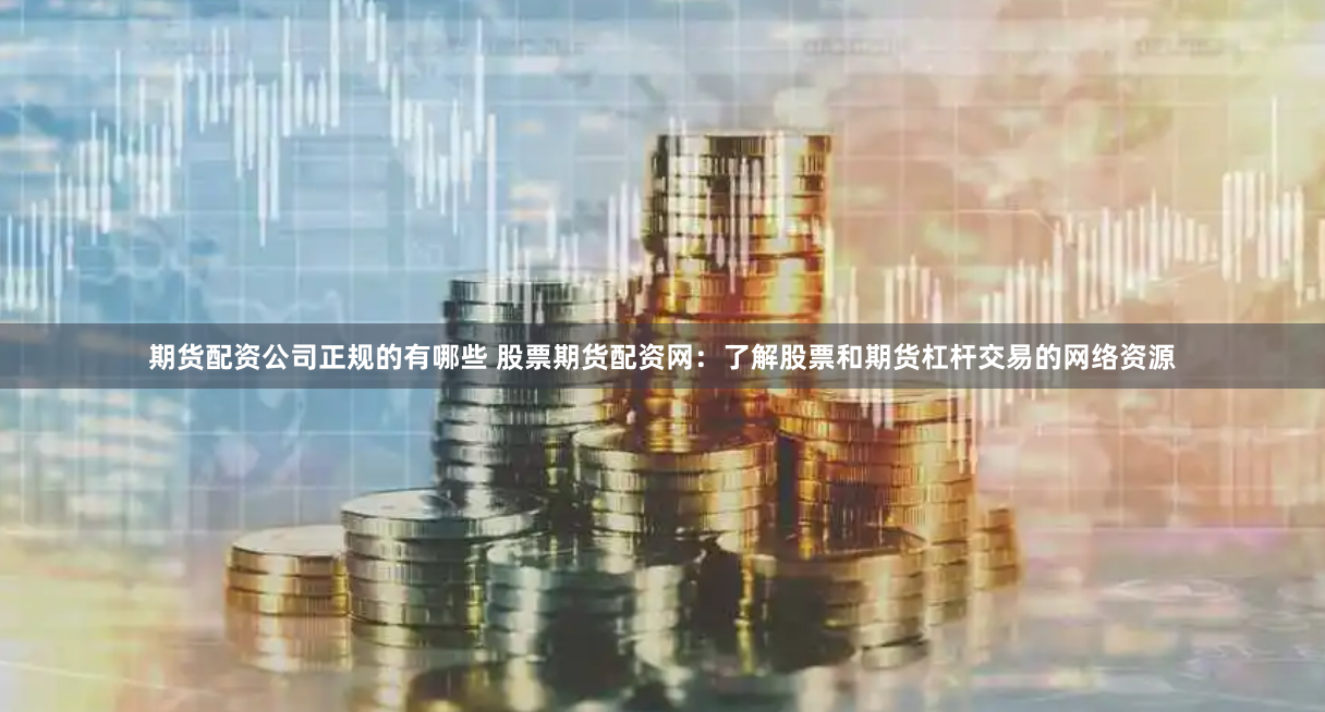期货配资公司正规的有哪些 股票期货配资网：了解股票和期货杠杆交易的网络资源