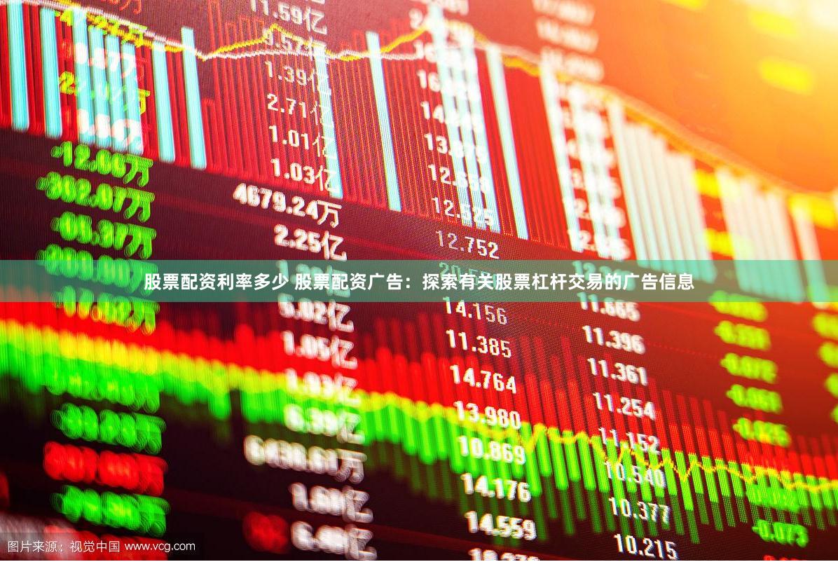 股票配资利率多少 股票配资广告：探索有关股票杠杆交易的广告信息