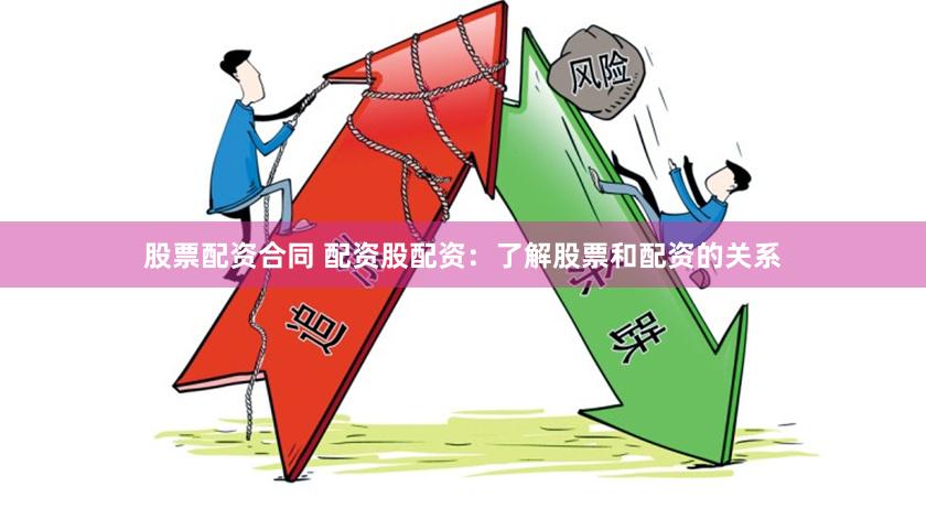 股票配资合同 配资股配资：了解股票和配资的关系
