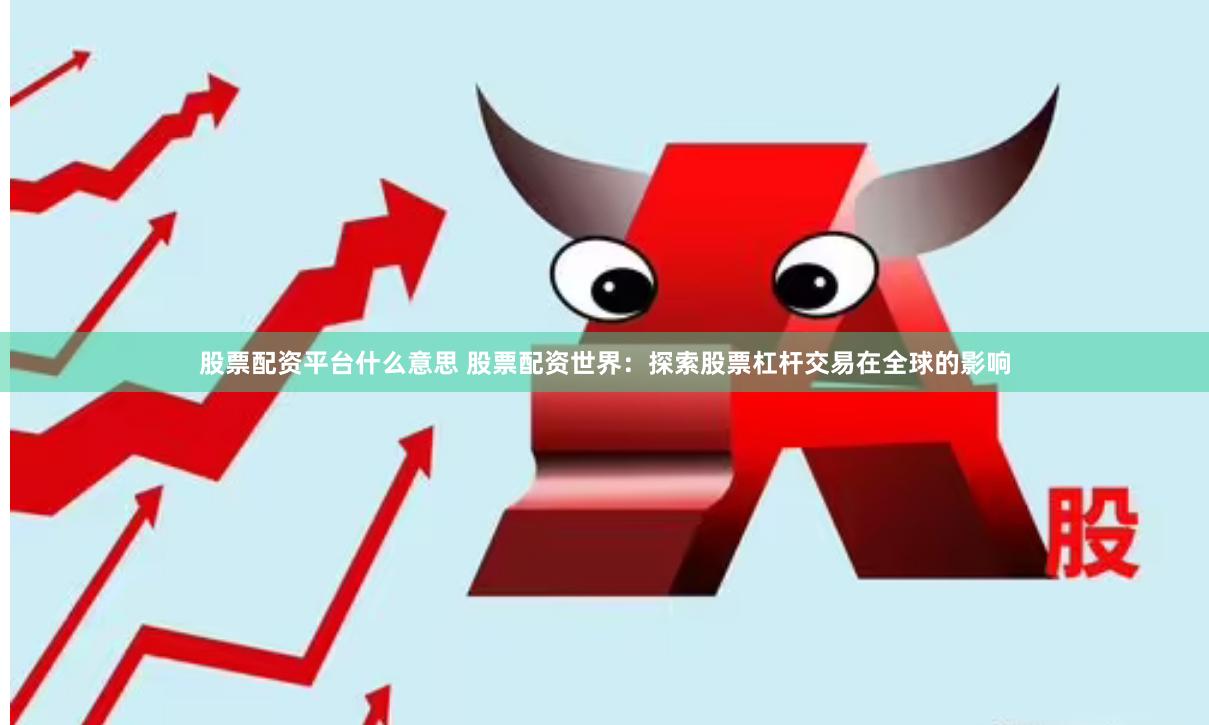 股票配资平台什么意思 股票配资世界：探索股票杠杆交易在全球的影响