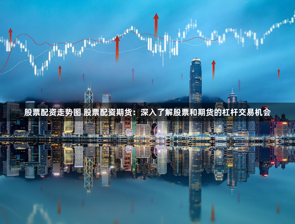 股票配资走势图 股票配资期货：深入了解股票和期货的杠杆交易机会