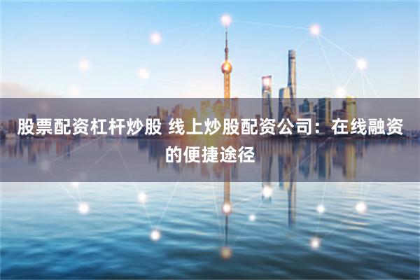 股票配资杠杆炒股 线上炒股配资公司：在线融资的便捷途径