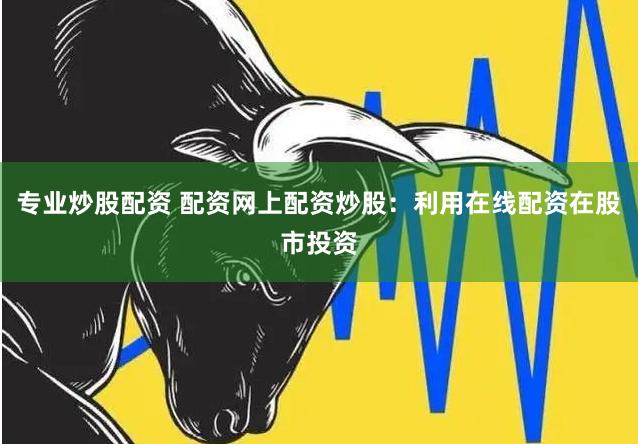 专业炒股配资 配资网上配资炒股：利用在线配资在股市投资