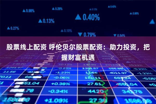 股票线上配资 呼伦贝尔股票配资：助力投资，把握财富机遇
