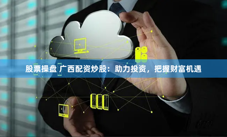 股票操盘 广西配资炒股：助力投资，把握财富机遇