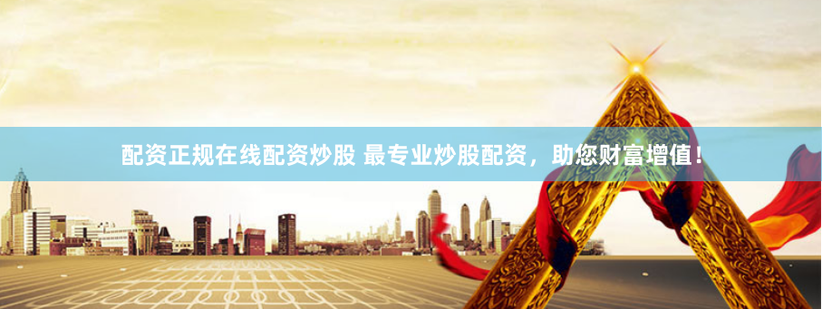 配资正规在线配资炒股 最专业炒股配资，助您财富增值！