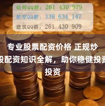 专业股票配资价格 正规炒股配资知识全解，助你稳健投资