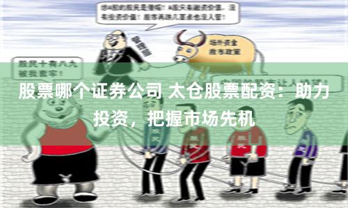 股票哪个证券公司 太仓股票配资：助力投资，把握市场先机