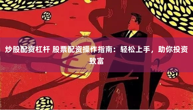 炒股配资杠杆 股票配资操作指南：轻松上手，助你投资致富