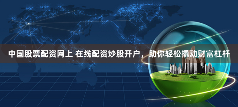 中国股票配资网上 在线配资炒股开户，助你轻松撬动财富杠杆