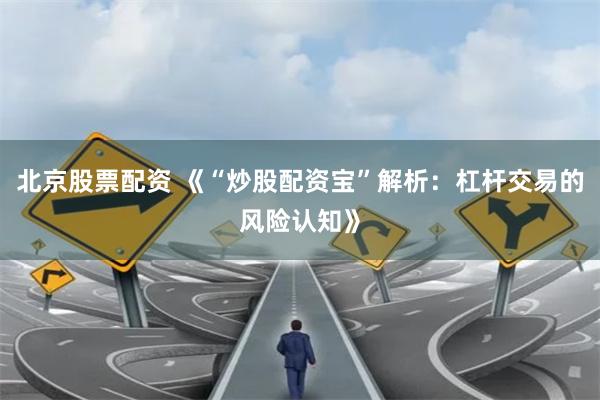 北京股票配资 《“炒股配资宝”解析：杠杆交易的风险认知》