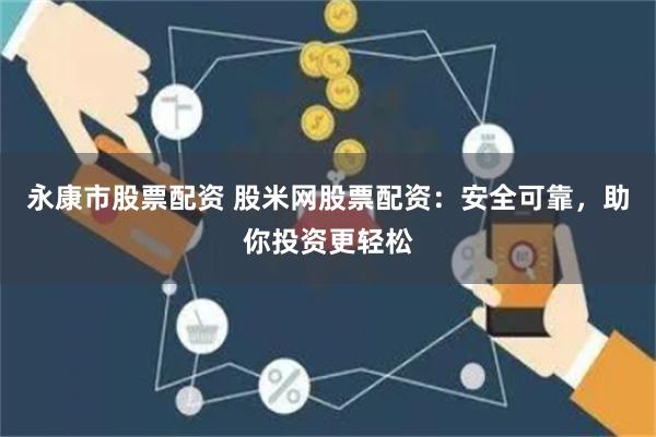 永康市股票配资 股米网股票配资：安全可靠，助你投资更轻松