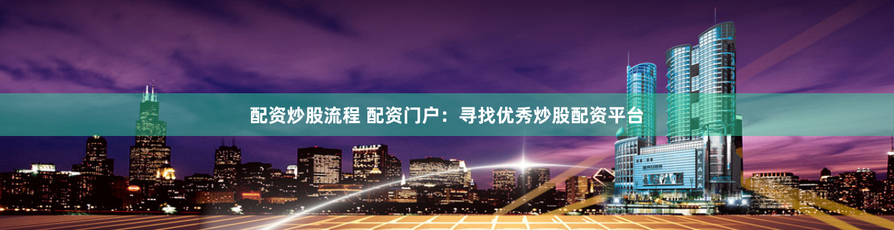 配资炒股流程 配资门户：寻找优秀炒股配资平台