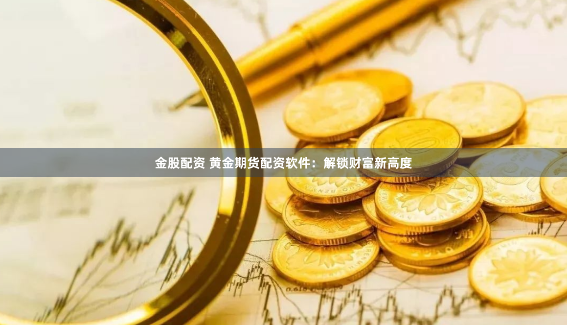 金股配资 黄金期货配资软件：解锁财富新高度