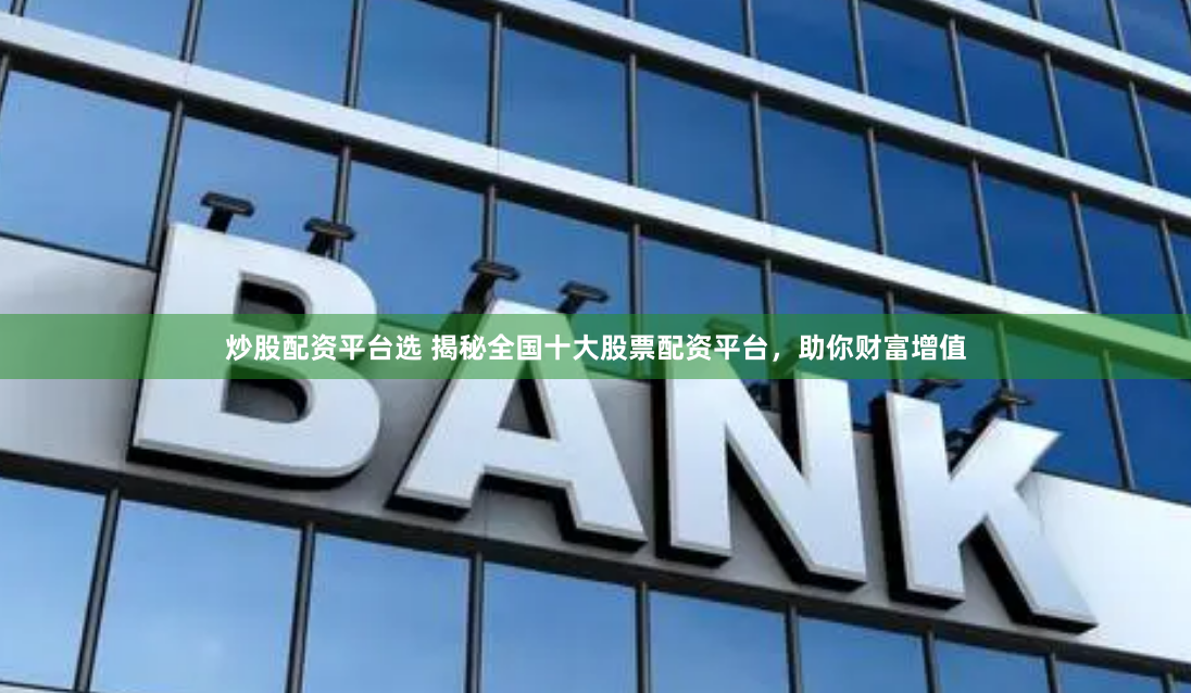 炒股配资平台选 揭秘全国十大股票配资平台，助你财富增值