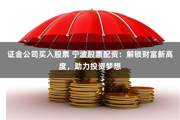 证金公司买入股票 宁波股票配资：解锁财富新高度，助力投资梦想