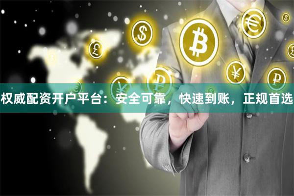 权威配资开户平台：安全可靠，快速到账，正规首选