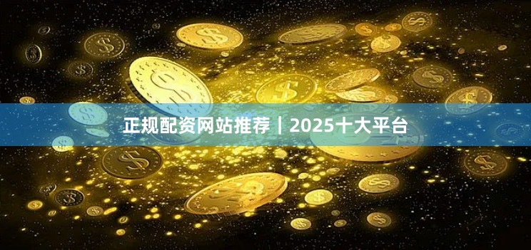 正规配资网站推荐｜2025十大平台