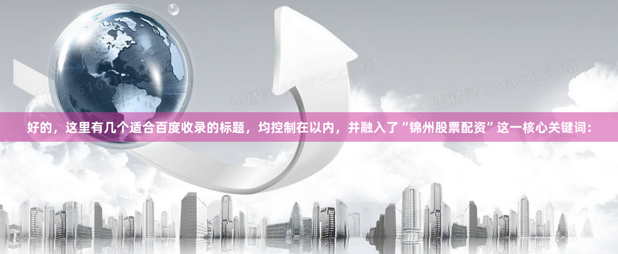好的，这里有几个适合百度收录的标题，均控制在以内，并融入了“锦州股票配资”这一核心关键词：