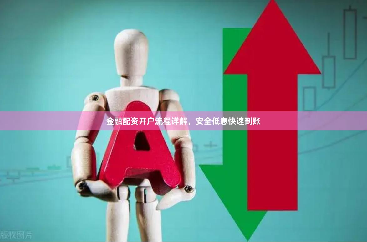金融配资开户流程详解，安全低息快速到账