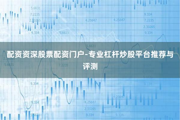 配资资深股票配资门户-专业杠杆炒股平台推荐与评测