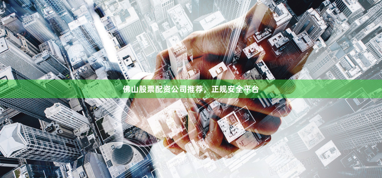 佛山股票配资公司推荐，正规安全平台