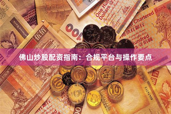 佛山炒股配资指南：合规平台与操作要点
