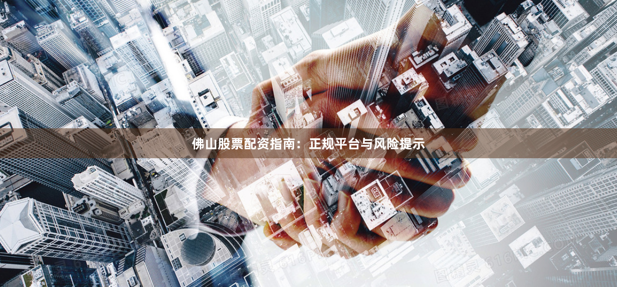 佛山股票配资指南：正规平台与风险提示