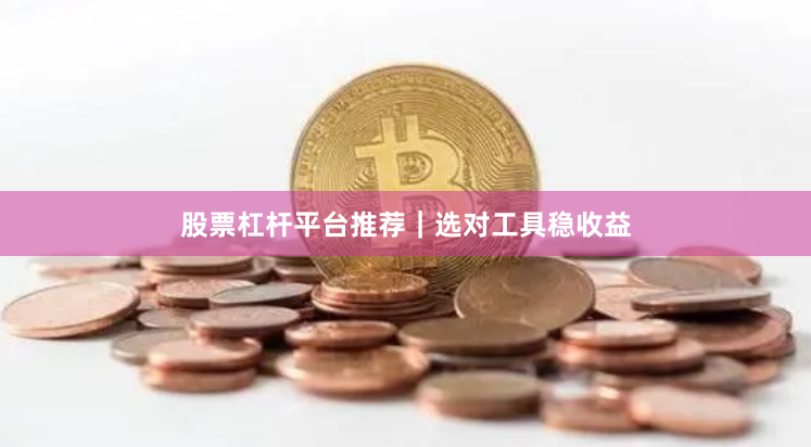 股票杠杆平台推荐｜选对工具稳收益