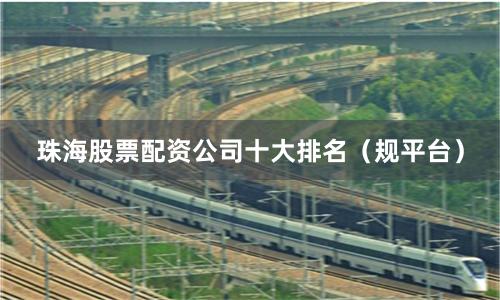 珠海股票配资公司十大排名（规平台）