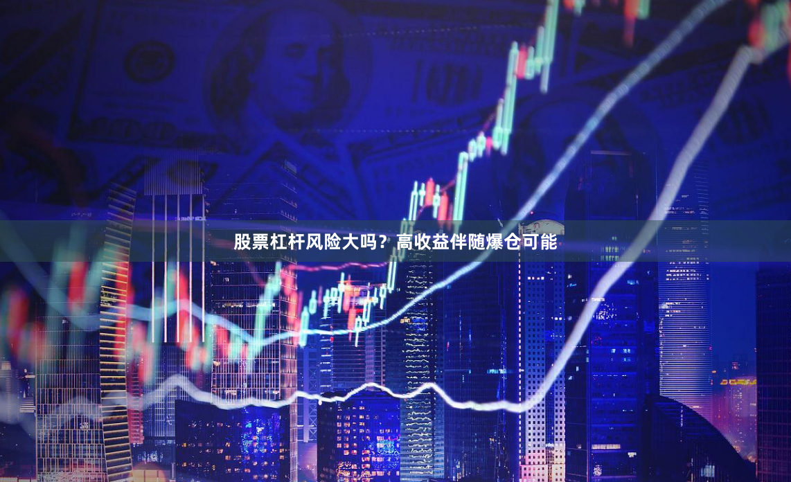 股票杠杆风险大吗？高收益伴随爆仓可能