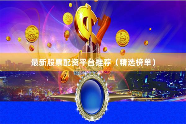 最新股票配资平台推荐（精选榜单）