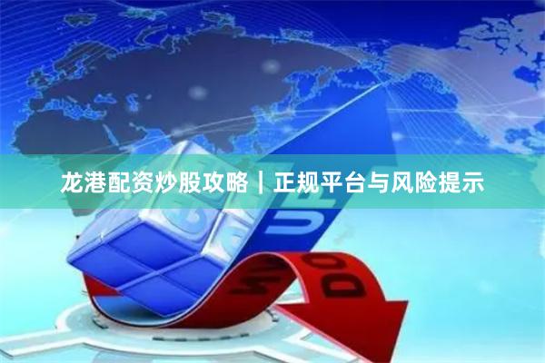 龙港配资炒股攻略｜正规平台与风险提示