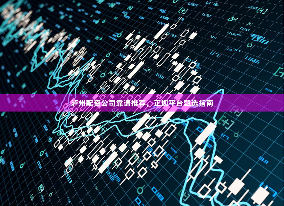 泸州配资公司靠谱推荐，正规平台甄选指南
